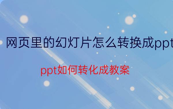 网页里的幻灯片怎么转换成ppt ppt如何转化成教案？